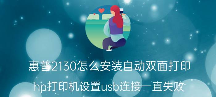 惠普2130怎么安装自动双面打印 hp打印机设置usb连接一直失败？